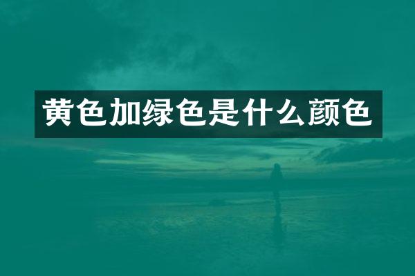 黄色加绿色是什么颜色