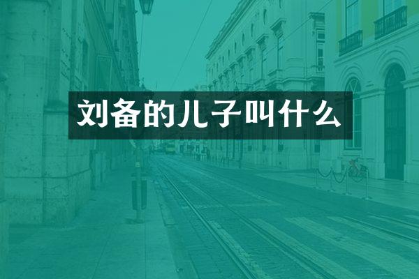 刘备的儿子叫什么