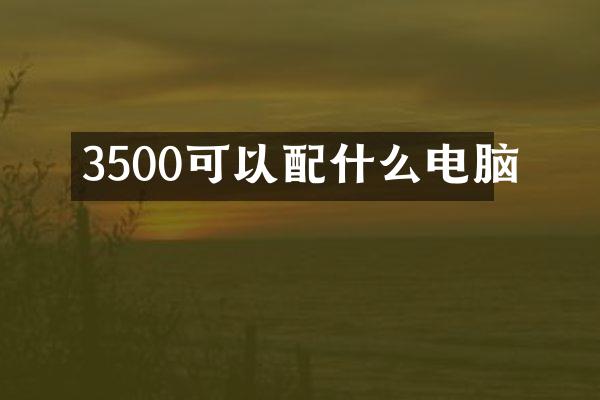 3500可以配什么电脑