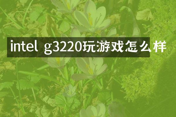 intel g3220玩游戏怎么样