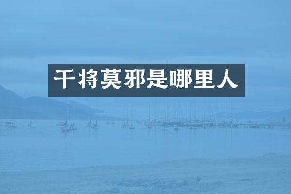 干将莫邪是哪里人