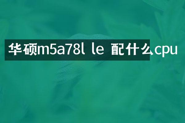 华硕m5a78l le 配什么cpu