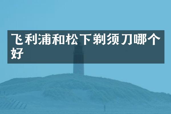 飞利浦和松下剃须刀哪个好