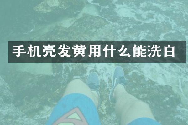 手机壳发黄用什么能洗白