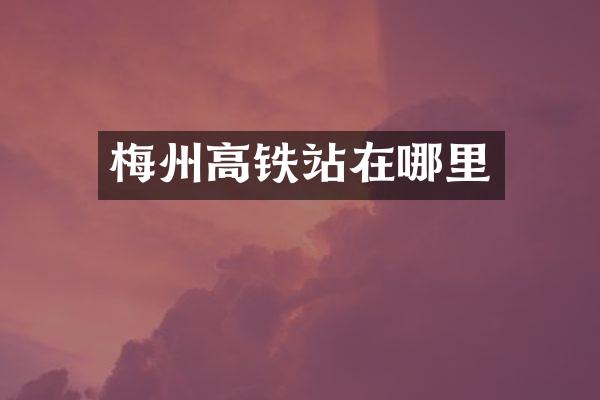 梅州高铁站在哪里
