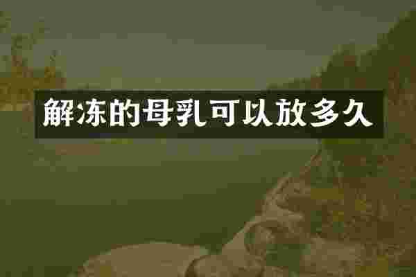 解冻的母乳可以放多久