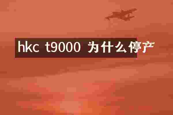 hkc t9000 为什么停产