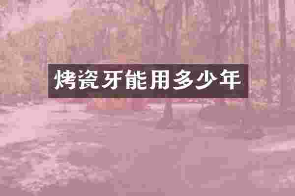 烤瓷牙能用多少年
