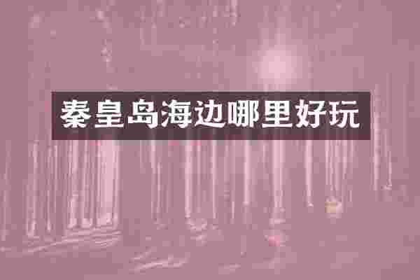 秦皇岛海边哪里好玩