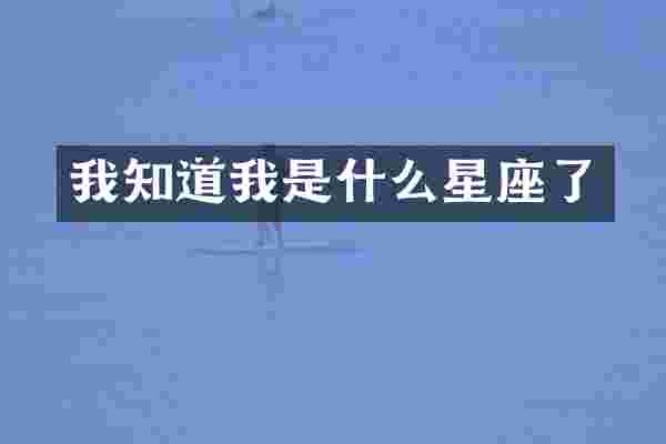 我知道我是什么星座了