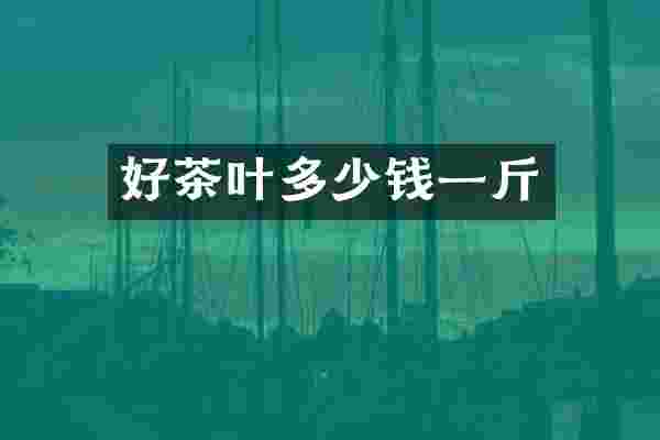 好茶叶多少钱一斤