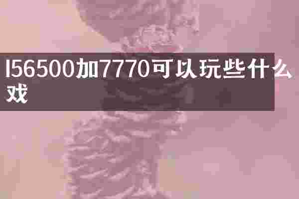 I56500加7770可以玩些什么游戏