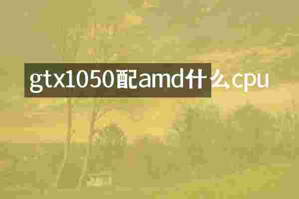 gtx1050配amd什么cpu