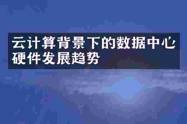 云计算背景下的数据中心硬件发展趋势