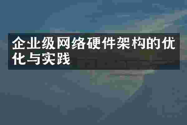 企业级网络硬件架构的优化与实践