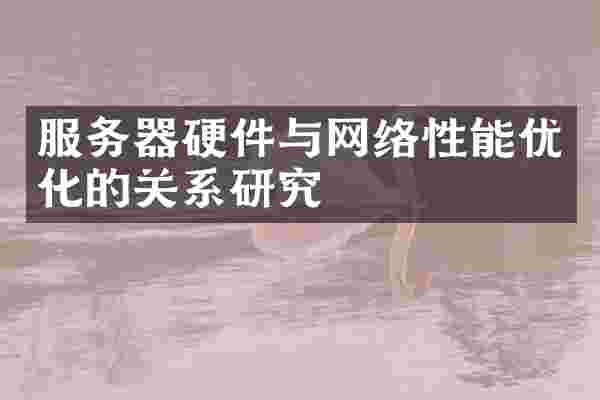 服务器硬件与网络性能优化的关系研究