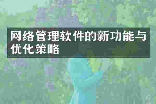网络管理软件的新功能与优化策略