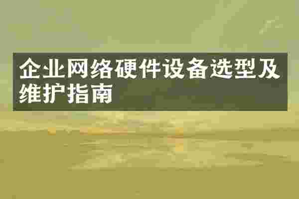 企业网络硬件设备选型及维护指南