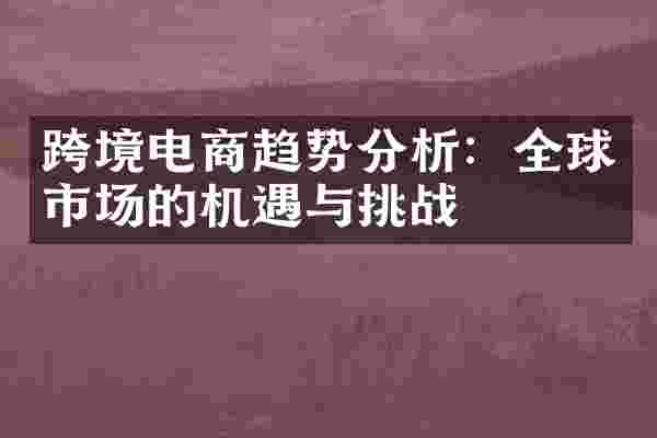 跨境电商趋势分析：全球市场的机遇与挑战