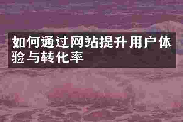 如何通过网站提升用户体验与转化率