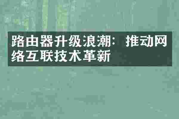 路由器升级浪潮：推动网络互联技术革新