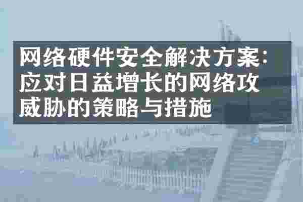 网络硬件安全解决方案：应对日益增长的网络攻击威胁的策略与措施