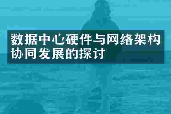 数据中心硬件与网络架构协同发展的探讨