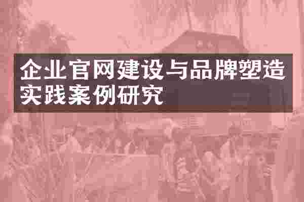 企业官网建设与品牌塑造实践案例研究
