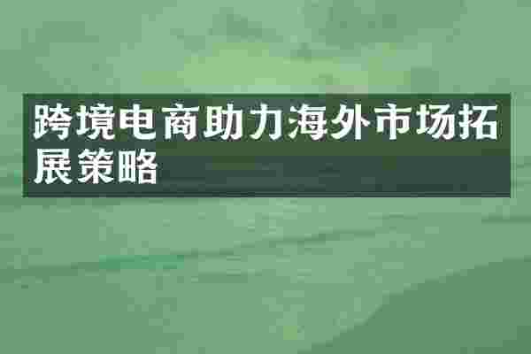 跨境电商助力海外市场拓展策略