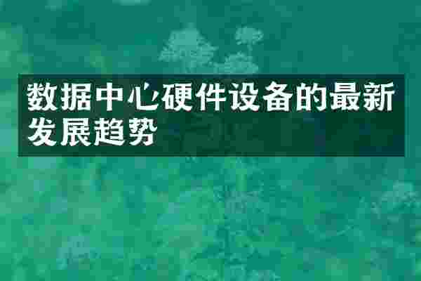 数据中心硬件设备的最新发展趋势