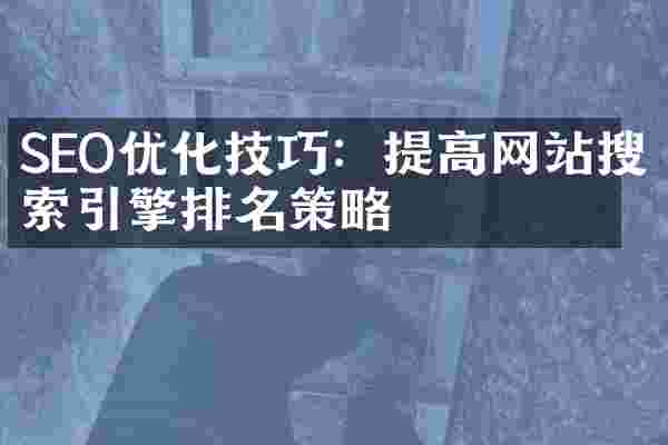 SEO优化技巧：提高网站搜索引擎排名策略