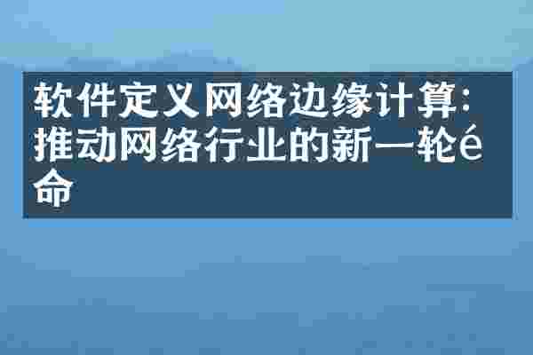 软件定义网络边缘计算：推动网络行业的新一轮革命