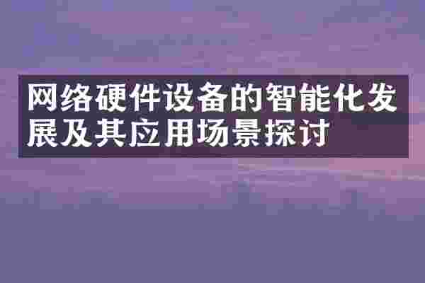 网络硬件设备的智能化发展及其应用场景探讨