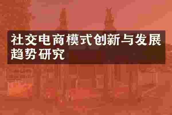 社交电商模式创新与发展趋势研究