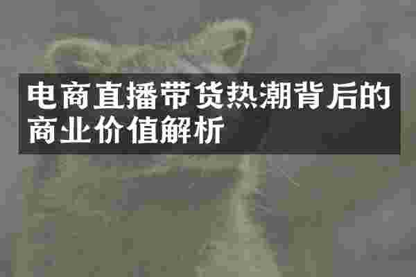 电商直播带货热潮背后的商业价值解析