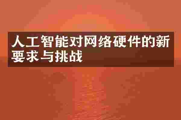 人工智能对网络硬件的新要求与挑战