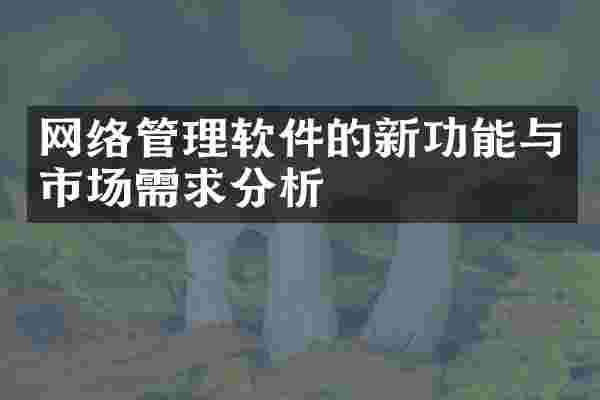 网络管理软件的新功能与市场需求分析