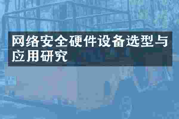 网络安全硬件设备选型与应用研究