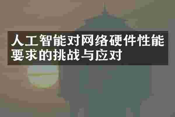 人工智能对网络硬件性能要求的挑战与应对