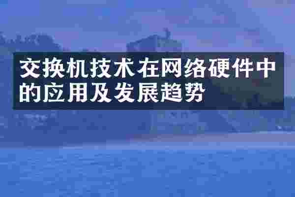 交换机技术在网络硬件中的应用及发展趋势