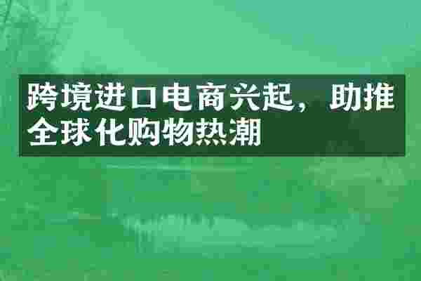 跨境进口电商兴起，助推全球化购物热潮
