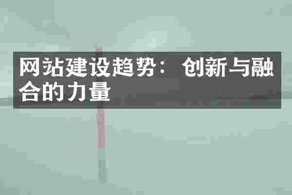 网站建设趋势：创新与融合的力量