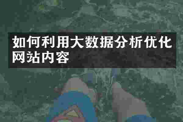 如何利用大数据分析优化网站内容