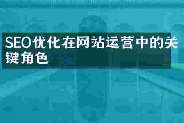 SEO优化在网站运营中的关键角色