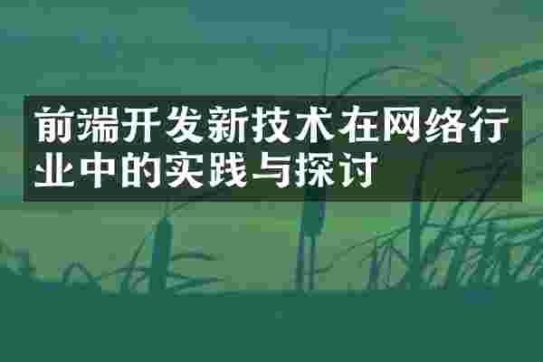 前端开发新技术在网络行业中的实践与探讨