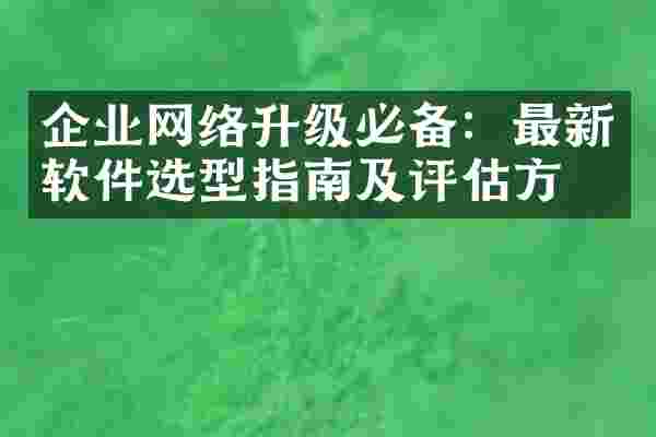 企业网络升级必备：最新软件选型指南及评估方法