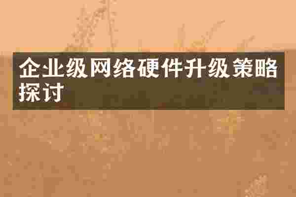 企业级网络硬件升级策略探讨