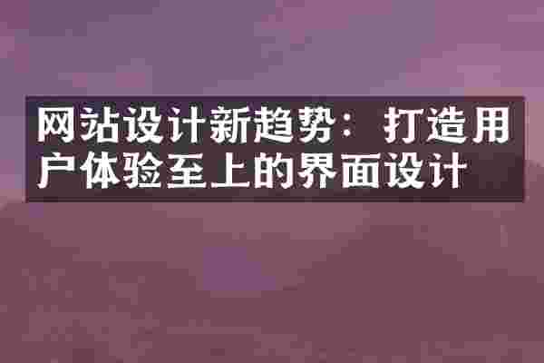 网站设计新趋势：打造用户体验至上的界面设计