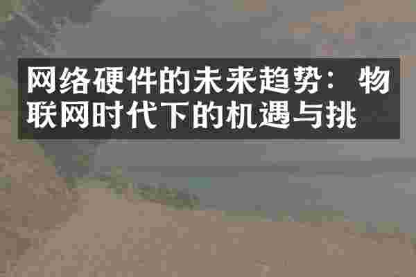 网络硬件的未来趋势：物联网时代下的机遇与挑战
