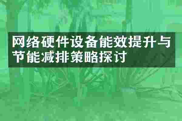 网络硬件设备能效提升与节能减排策略探讨